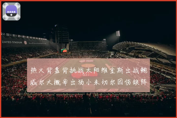 热火背靠背挑战太阳维金斯出战鲍威尔大概率出场小米切尔因伤缺阵