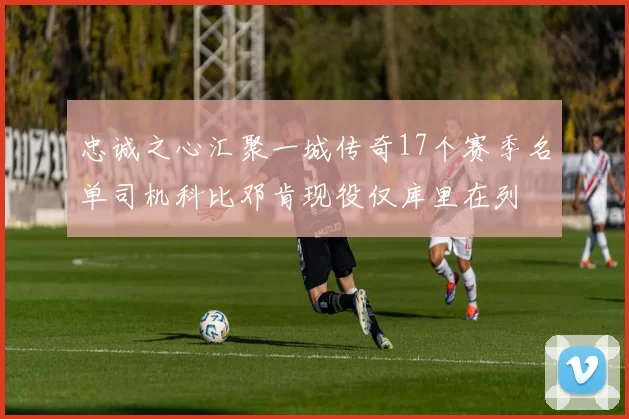 忠诚之心汇聚一城传奇17个赛季名单司机科比邓肯现役仅库里在列
