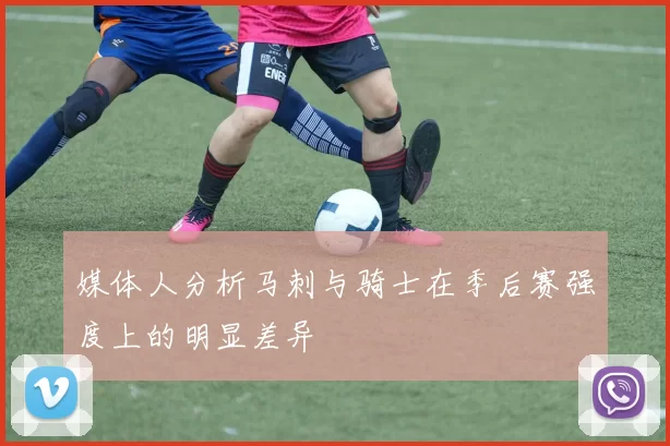 媒体人分析马刺与骑士在季后赛强度上的明显差异