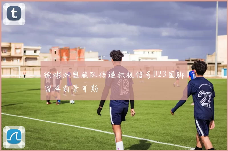 徐彬加盟狼队传递积极信号U23国脚留洋前景可期