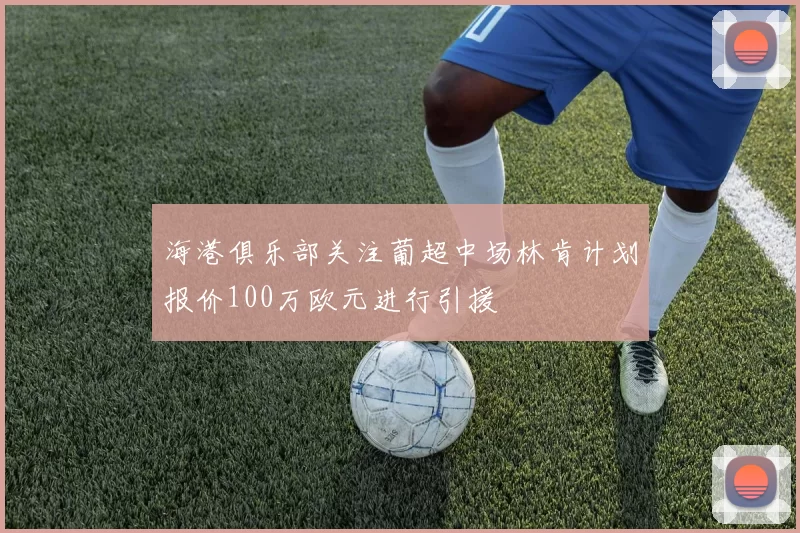 海港俱乐部关注葡超中场林肯计划报价100万欧元进行引援