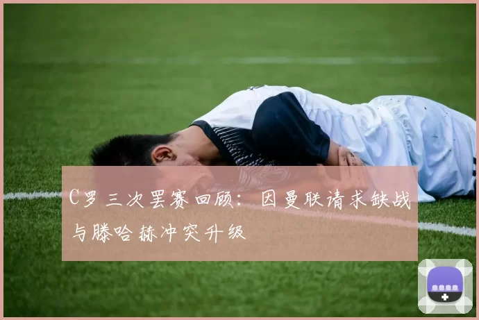 C罗三次罢赛回顾：因曼联请求缺战与滕哈赫冲突升级