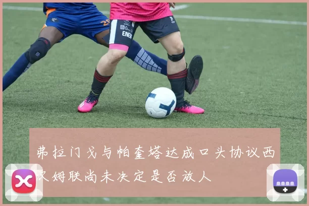 弗拉门戈与帕奎塔达成口头协议西汉姆联尚未决定是否放人