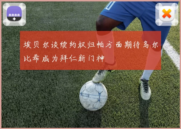 埃贝尔谈续约权归帕方面期待乌尔比希成为拜仁新门神