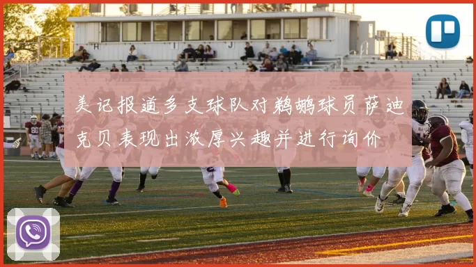美记报道多支球队对鹈鹕球员萨迪克贝表现出浓厚兴趣并进行询价