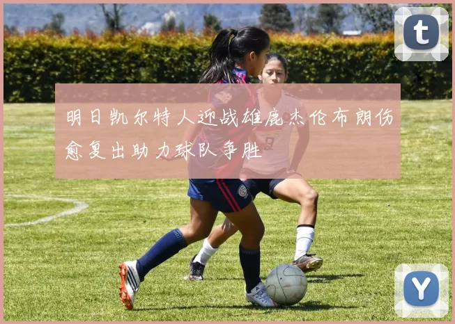 明日凯尔特人迎战雄鹿杰伦布朗伤愈复出助力球队争胜