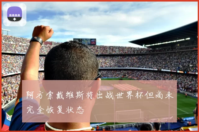 阿方索戴维斯将出战世界杯但尚未完全恢复状态