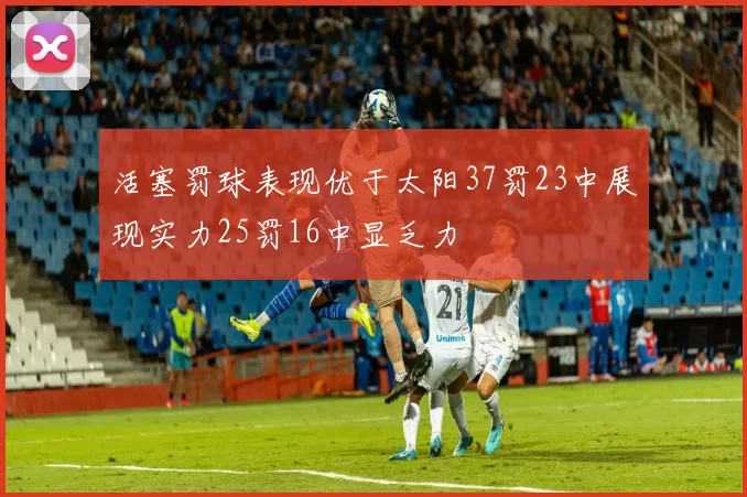 活塞罚球表现优于太阳37罚23中展现实力25罚16中显乏力