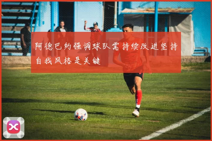 阿德巴约强调球队需持续改进坚持自我风格是关键